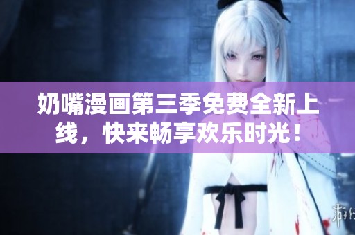 奶嘴漫画第三季免费全新上线，快来畅享欢乐时光！