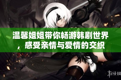 温馨姐姐带你畅游韩剧世界，感受亲情与爱情的交织