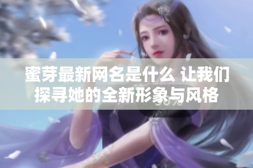 蜜芽最新网名是什么 让我们探寻她的全新形象与风格