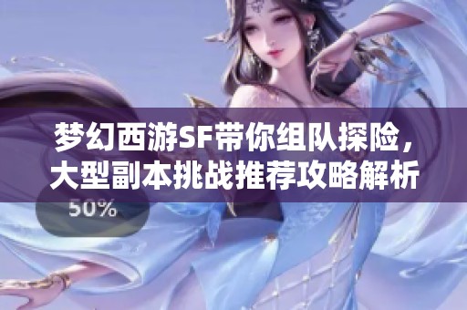 梦幻西游SF带你组队探险，大型副本挑战推荐攻略解析!