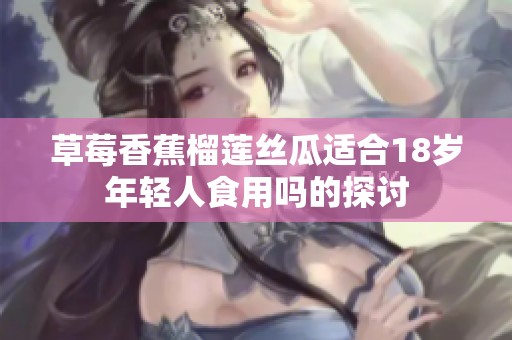 草莓香蕉榴莲丝瓜适合18岁年轻人食用吗的探讨