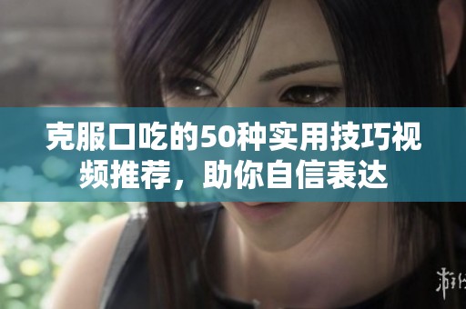 克服口吃的50种实用技巧视频推荐，助你自信表达