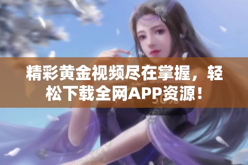 精彩黄金视频尽在掌握，轻松下载全网APP资源！