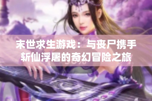 末世求生游戏：与丧尸携手斩仙浮屠的奇幻冒险之旅