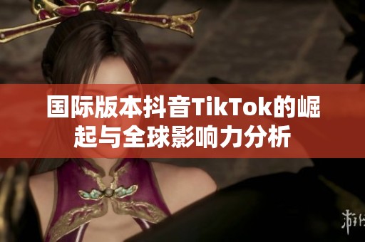 国际版本抖音TikTok的崛起与全球影响力分析