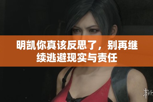 明凯你真该反思了，别再继续逃避现实与责任