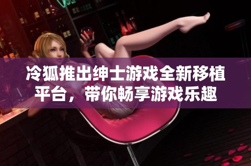 冷狐推出绅士游戏全新移植平台，带你畅享游戏乐趣