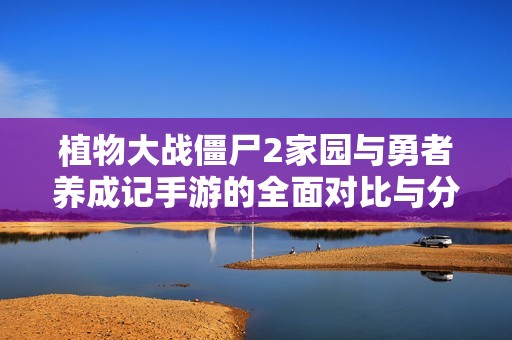 植物大战僵尸2家园与勇者养成记手游的全面对比与分析