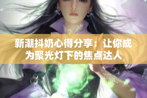 新潮抖奶心得分享：让你成为聚光灯下的焦点达人