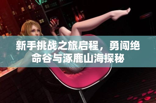 新手挑战之旅启程，勇闯绝命谷与涿鹿山海探秘