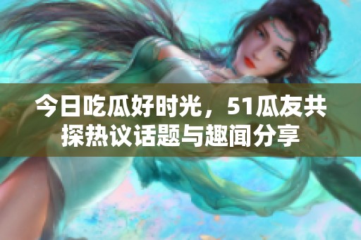 今日吃瓜好时光，51瓜友共探热议话题与趣闻分享