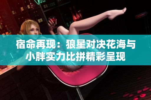 宿命再现：狼星对决花海与小胖实力比拼精彩呈现
