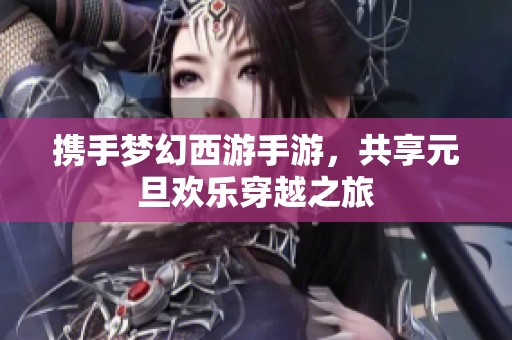 携手梦幻西游手游，共享元旦欢乐穿越之旅