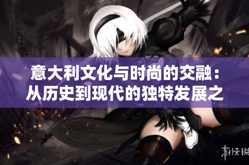 意大利文化与时尚的交融：从历史到现代的独特发展之路