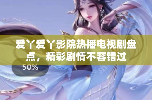 爱丫爱丫影院热播电视剧盘点，精彩剧情不容错过