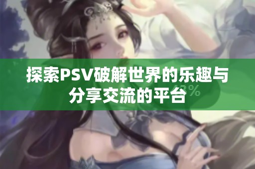 探索PSV破解世界的乐趣与分享交流的平台