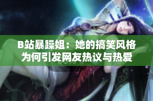 B站暴躁姐：她的搞笑风格为何引发网友热议与热爱