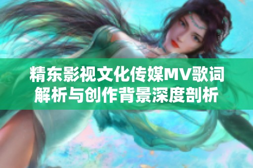 精东影视文化传媒MV歌词解析与创作背景深度剖析