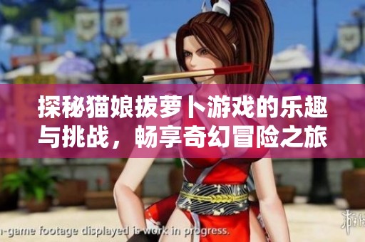 探秘猫娘拔萝卜游戏的乐趣与挑战，畅享奇幻冒险之旅