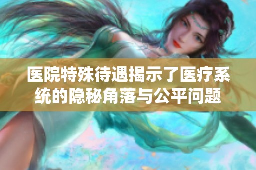 医院特殊待遇揭示了医疗系统的隐秘角落与公平问题