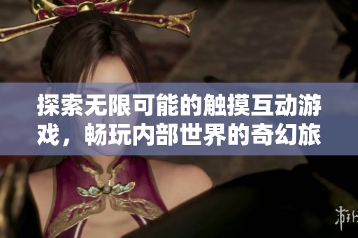 探索无限可能的触摸互动游戏，畅玩内部世界的奇幻旅程
