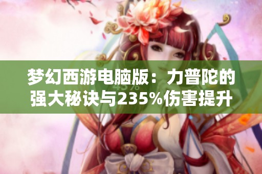 梦幻西游电脑版：力普陀的强大秘诀与235%伤害提升解析