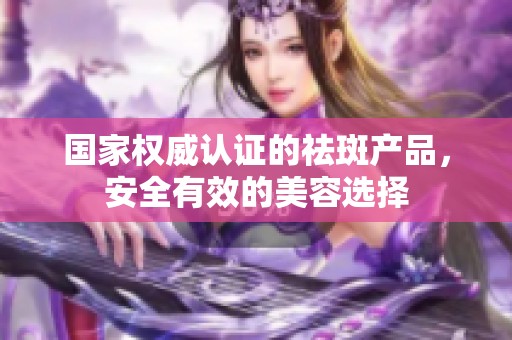 国家权威认证的祛斑产品，安全有效的美容选择
