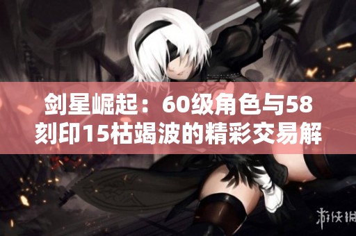剑星崛起：60级角色与58刻印15枯竭波的精彩交易解析