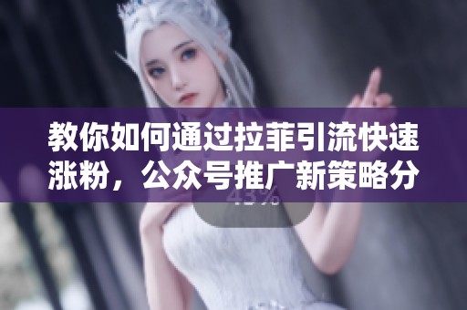 教你如何通过拉菲引流快速涨粉，公众号推广新策略分享
