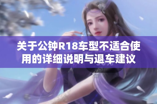 关于公钟R18车型不适合使用的详细说明与退车建议