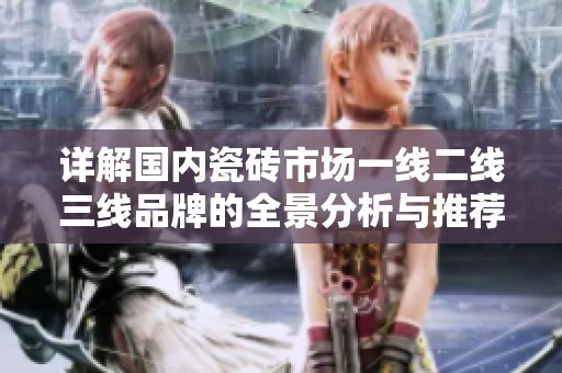 详解国内瓷砖市场一线二线三线品牌的全景分析与推荐