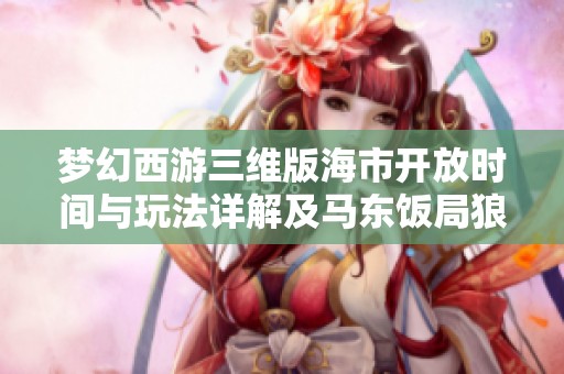 梦幻西游三维版海市开放时间与玩法详解及马东饭局狼的攻略分享