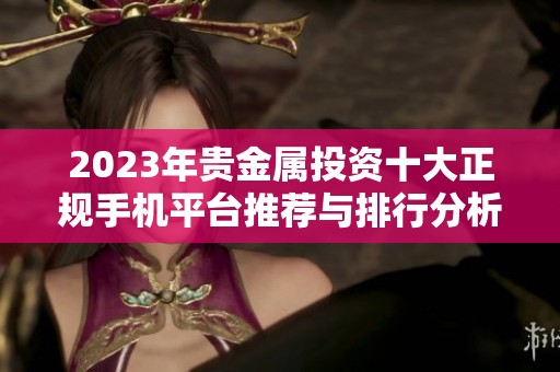 2023年贵金属投资十大正规手机平台推荐与排行分析