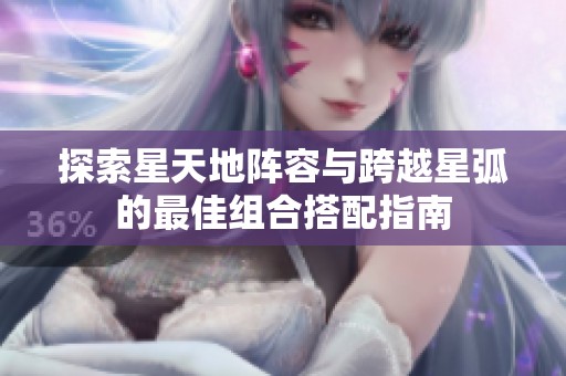 探索星天地阵容与跨越星弧的最佳组合搭配指南