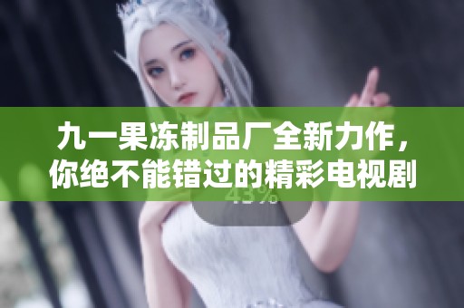 九一果冻制品厂全新力作，你绝不能错过的精彩电视剧展示