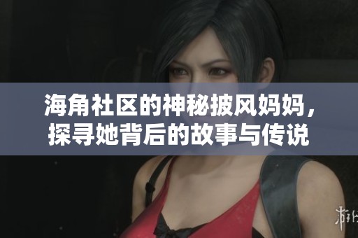 海角社区的神秘披风妈妈，探寻她背后的故事与传说