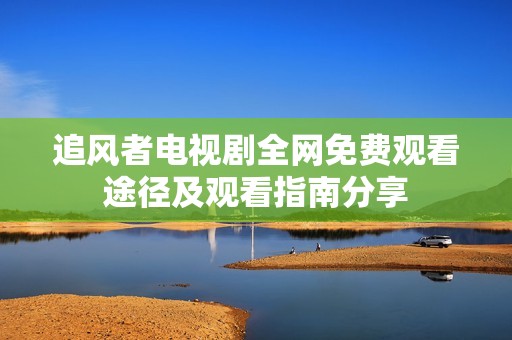 追风者电视剧全网免费观看途径及观看指南分享