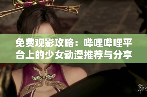 免费观影攻略：哔哩哔哩平台上的少女动漫推荐与分享