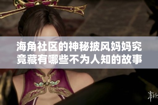海角社区的神秘披风妈妈究竟藏有哪些不为人知的故事？