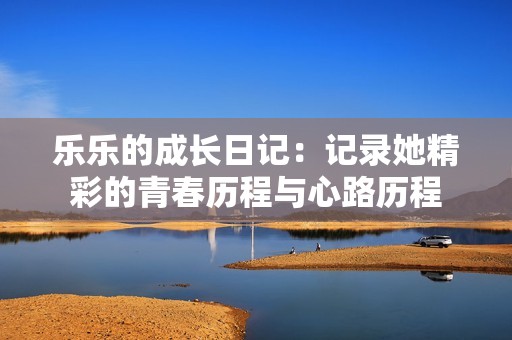 乐乐的成长日记：记录她精彩的青春历程与心路历程
