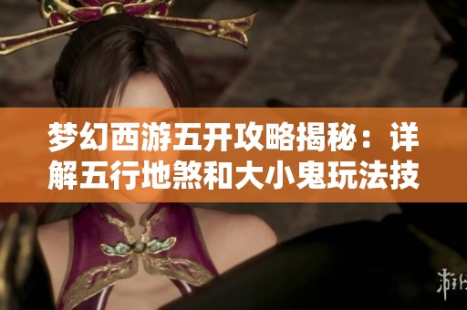 梦幻西游五开攻略揭秘：详解五行地煞和大小鬼玩法技巧