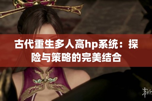 古代重生多人高hp系统：探险与策略的完美结合