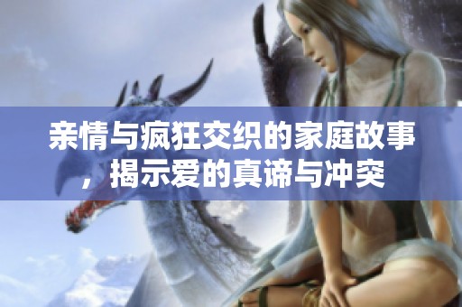 亲情与疯狂交织的家庭故事，揭示爱的真谛与冲突