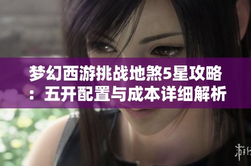 梦幻西游挑战地煞5星攻略：五开配置与成本详细解析