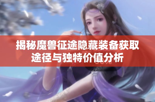 揭秘魔兽征途隐藏装备获取途径与独特价值分析