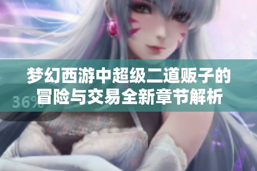 梦幻西游中超级二道贩子的冒险与交易全新章节解析