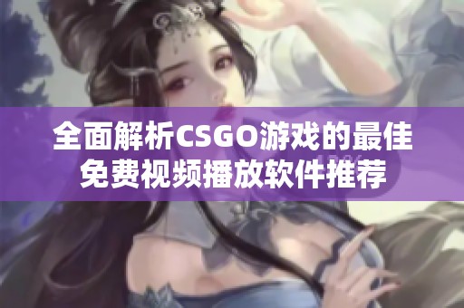 全面解析CSGO游戏的最佳免费视频播放软件推荐