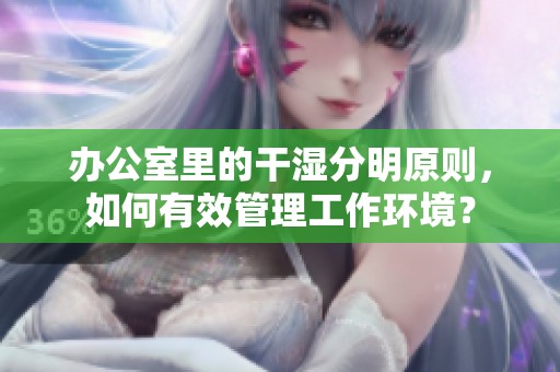 办公室里的干湿分明原则，如何有效管理工作环境？