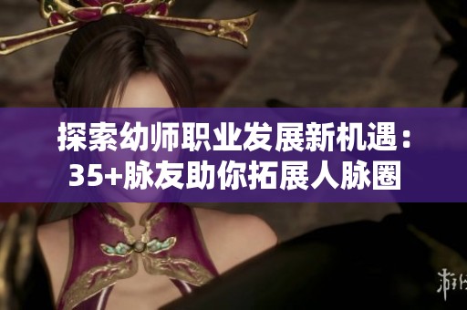 探索幼师职业发展新机遇：35+脉友助你拓展人脉圈