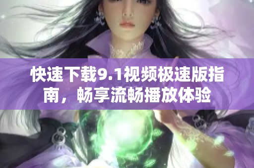 快速下载9.1视频极速版指南，畅享流畅播放体验